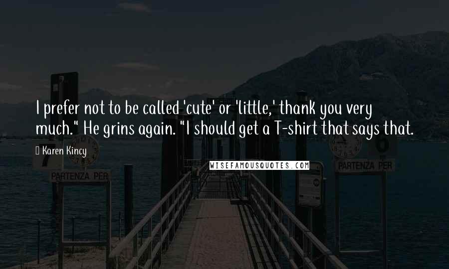 Karen Kincy Quotes: I prefer not to be called 'cute' or 'little,' thank you very much." He grins again. "I should get a T-shirt that says that.