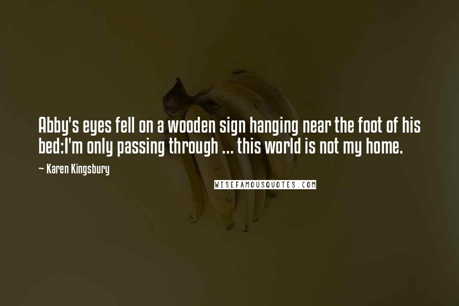 Karen Kingsbury Quotes: Abby's eyes fell on a wooden sign hanging near the foot of his bed:I'm only passing through ... this world is not my home.