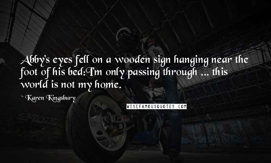 Karen Kingsbury Quotes: Abby's eyes fell on a wooden sign hanging near the foot of his bed:I'm only passing through ... this world is not my home.