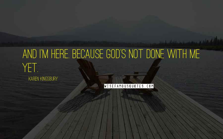 Karen Kingsbury Quotes: And I'm here. Because God's not done with me yet.