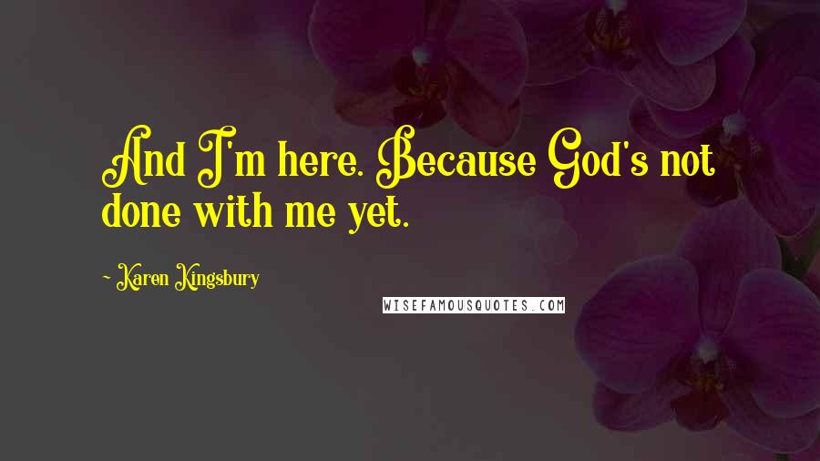 Karen Kingsbury Quotes: And I'm here. Because God's not done with me yet.