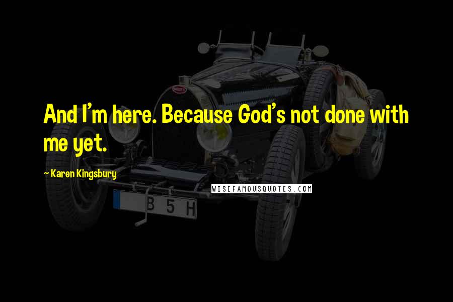 Karen Kingsbury Quotes: And I'm here. Because God's not done with me yet.