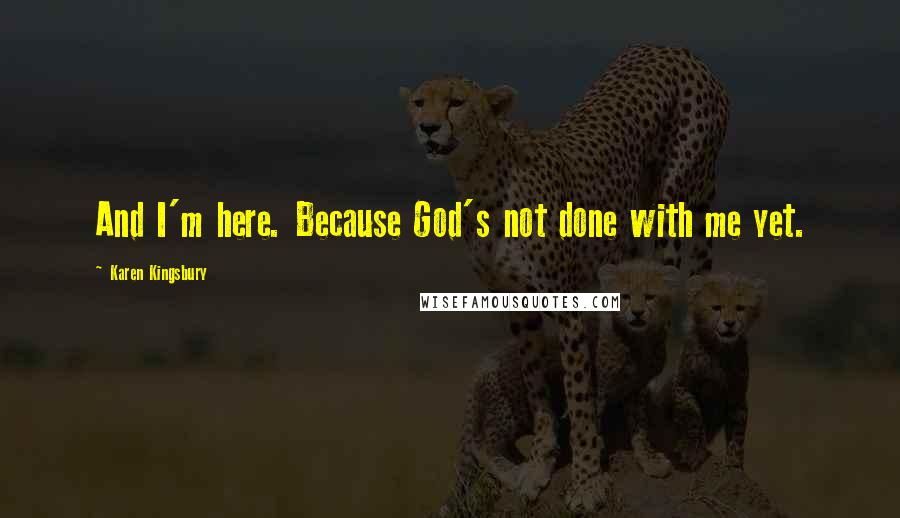 Karen Kingsbury Quotes: And I'm here. Because God's not done with me yet.