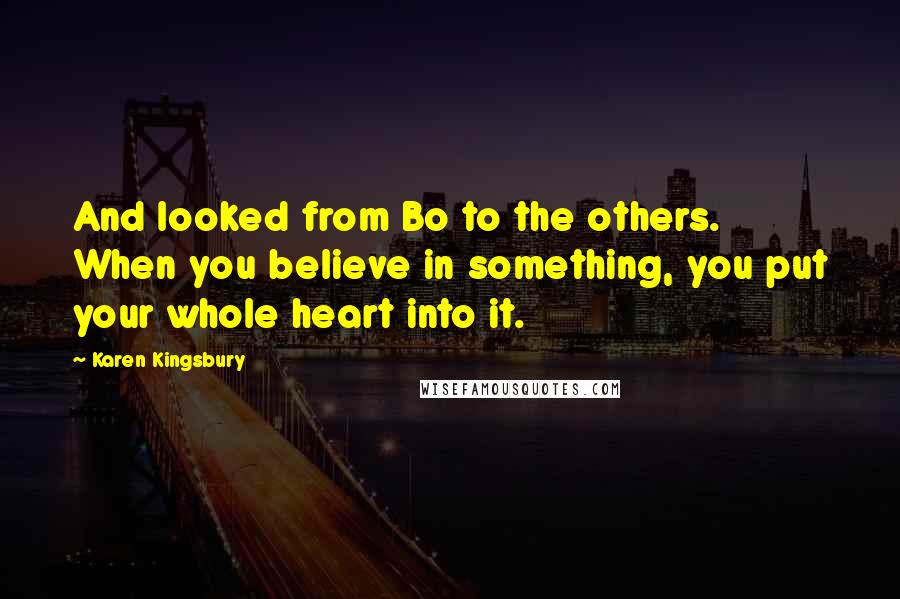 Karen Kingsbury Quotes: And looked from Bo to the others. When you believe in something, you put your whole heart into it.