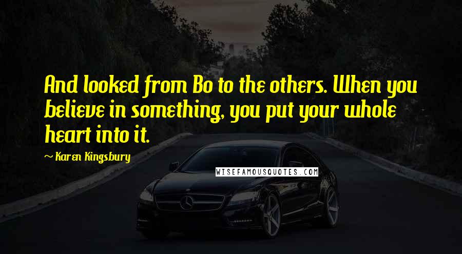 Karen Kingsbury Quotes: And looked from Bo to the others. When you believe in something, you put your whole heart into it.