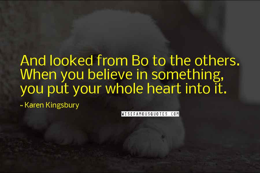 Karen Kingsbury Quotes: And looked from Bo to the others. When you believe in something, you put your whole heart into it.