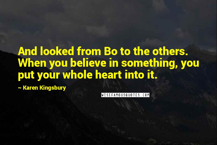 Karen Kingsbury Quotes: And looked from Bo to the others. When you believe in something, you put your whole heart into it.