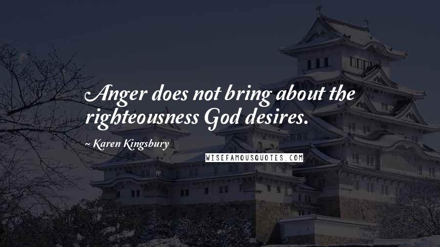 Karen Kingsbury Quotes: Anger does not bring about the righteousness God desires.