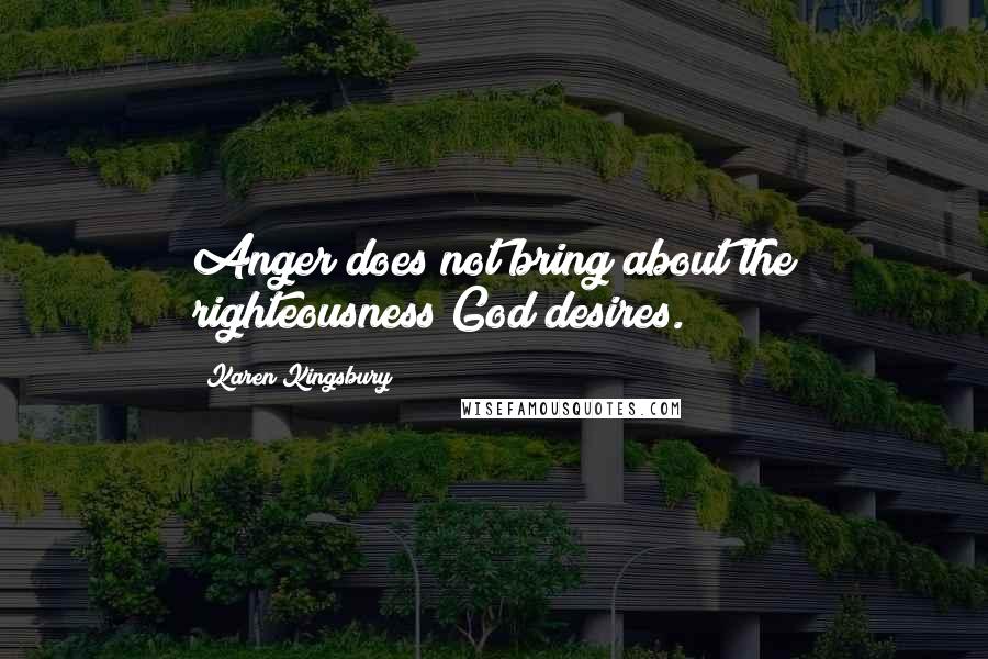 Karen Kingsbury Quotes: Anger does not bring about the righteousness God desires.