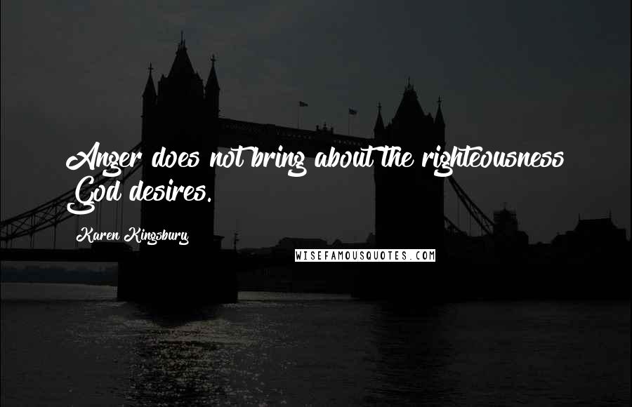 Karen Kingsbury Quotes: Anger does not bring about the righteousness God desires.