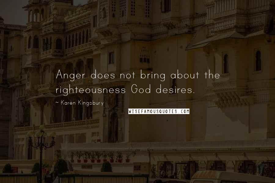 Karen Kingsbury Quotes: Anger does not bring about the righteousness God desires.