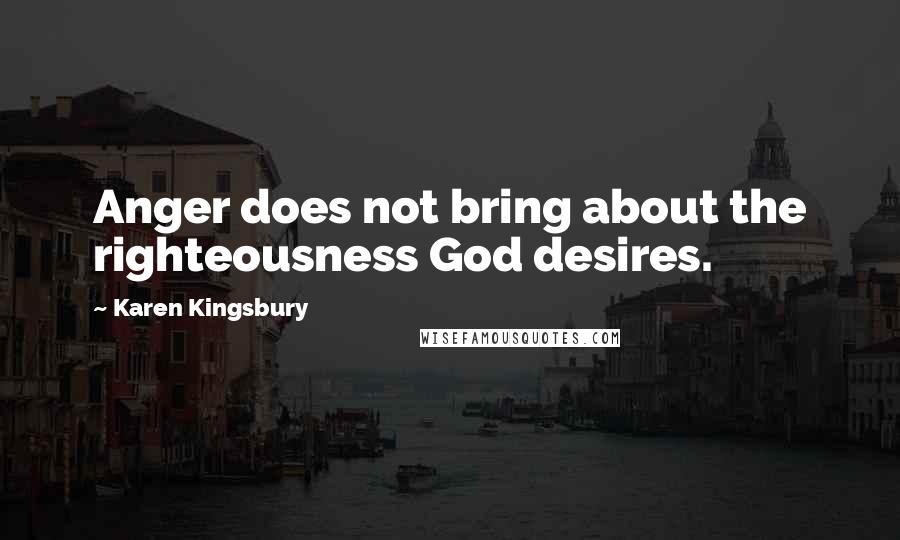 Karen Kingsbury Quotes: Anger does not bring about the righteousness God desires.