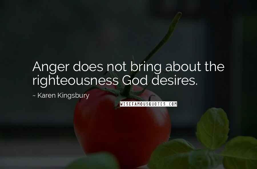 Karen Kingsbury Quotes: Anger does not bring about the righteousness God desires.