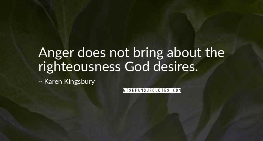 Karen Kingsbury Quotes: Anger does not bring about the righteousness God desires.