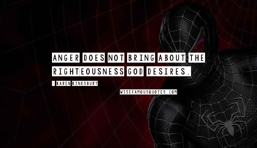 Karen Kingsbury Quotes: Anger does not bring about the righteousness God desires.