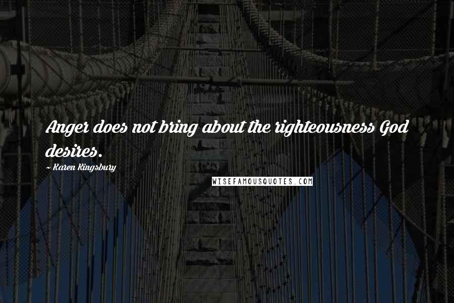Karen Kingsbury Quotes: Anger does not bring about the righteousness God desires.