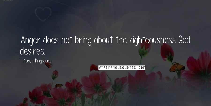 Karen Kingsbury Quotes: Anger does not bring about the righteousness God desires.