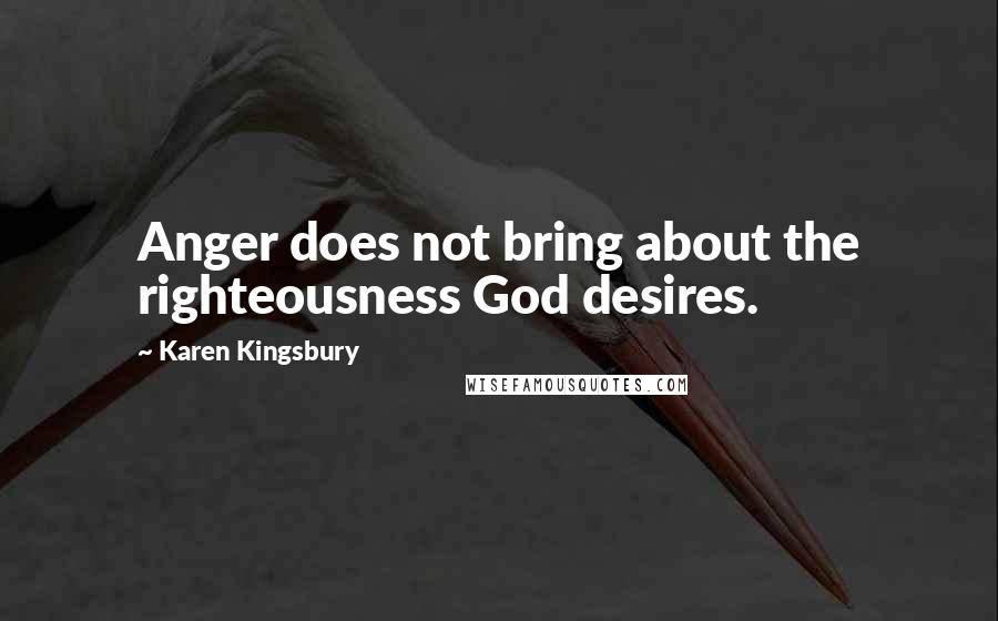 Karen Kingsbury Quotes: Anger does not bring about the righteousness God desires.