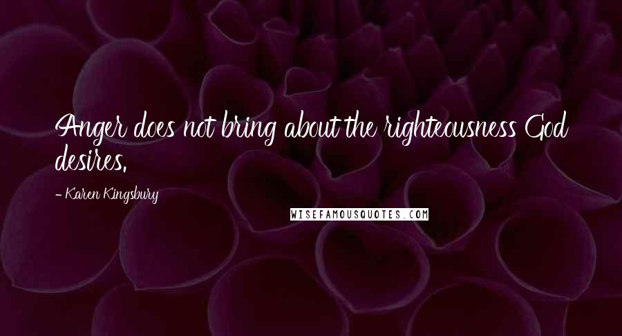 Karen Kingsbury Quotes: Anger does not bring about the righteousness God desires.