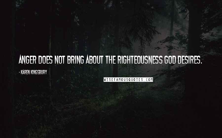 Karen Kingsbury Quotes: Anger does not bring about the righteousness God desires.