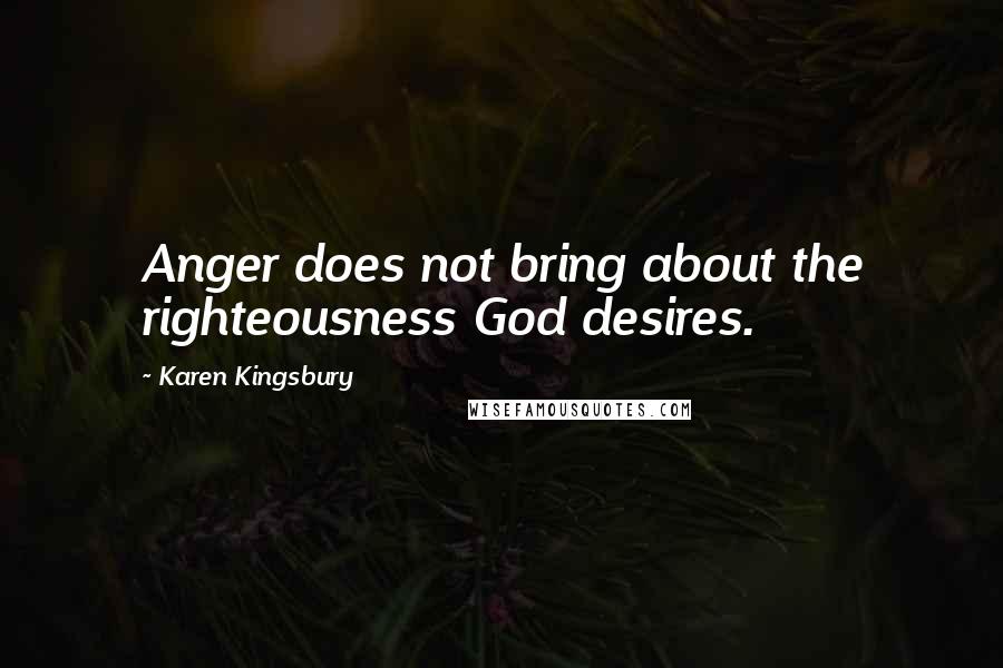 Karen Kingsbury Quotes: Anger does not bring about the righteousness God desires.