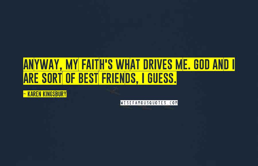 Karen Kingsbury Quotes: Anyway, my faith's what drives me. God and I are sort of best friends, I guess.