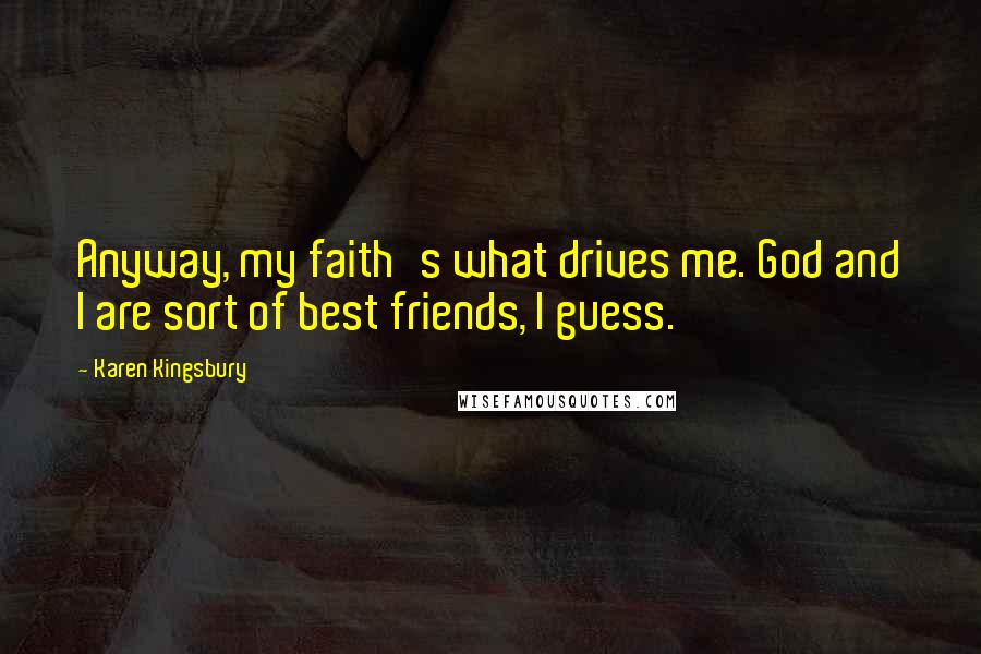 Karen Kingsbury Quotes: Anyway, my faith's what drives me. God and I are sort of best friends, I guess.