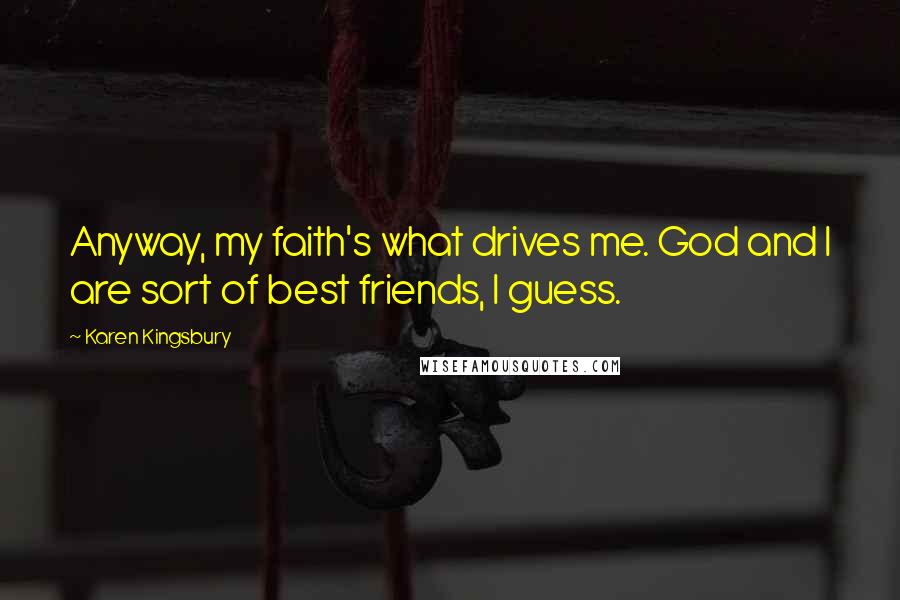 Karen Kingsbury Quotes: Anyway, my faith's what drives me. God and I are sort of best friends, I guess.