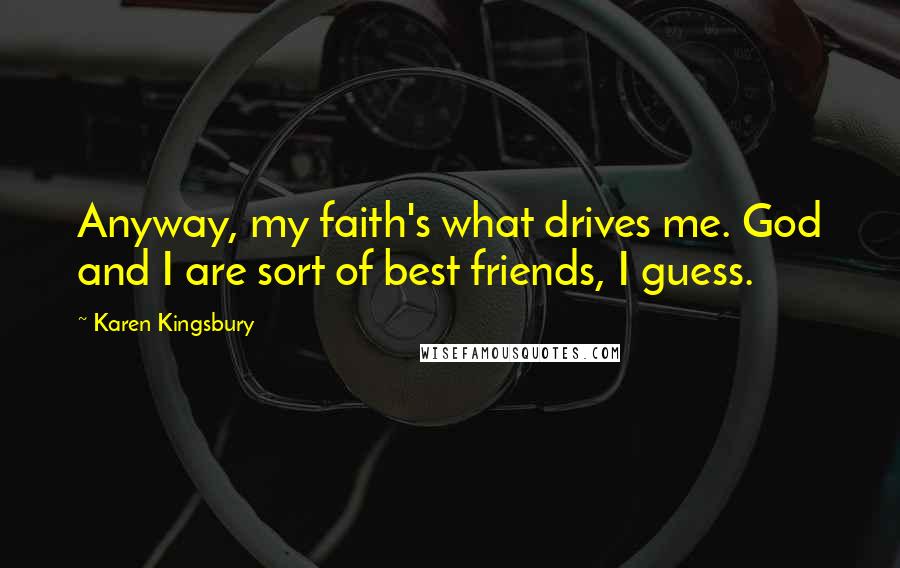 Karen Kingsbury Quotes: Anyway, my faith's what drives me. God and I are sort of best friends, I guess.