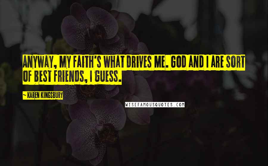 Karen Kingsbury Quotes: Anyway, my faith's what drives me. God and I are sort of best friends, I guess.