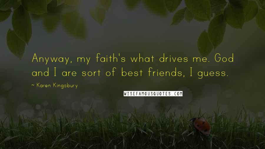 Karen Kingsbury Quotes: Anyway, my faith's what drives me. God and I are sort of best friends, I guess.