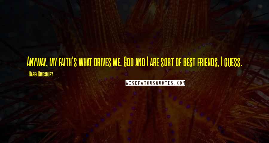 Karen Kingsbury Quotes: Anyway, my faith's what drives me. God and I are sort of best friends, I guess.