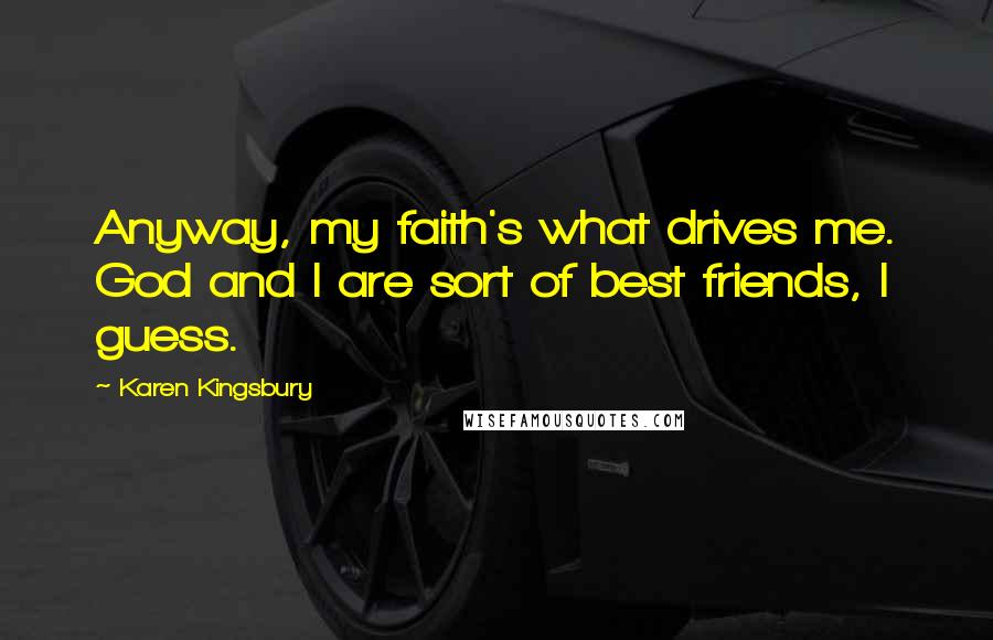 Karen Kingsbury Quotes: Anyway, my faith's what drives me. God and I are sort of best friends, I guess.