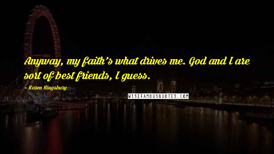 Karen Kingsbury Quotes: Anyway, my faith's what drives me. God and I are sort of best friends, I guess.