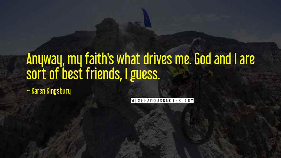 Karen Kingsbury Quotes: Anyway, my faith's what drives me. God and I are sort of best friends, I guess.