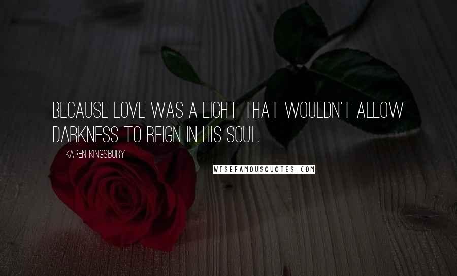 Karen Kingsbury Quotes: Because love was a light that wouldn't allow darkness to reign in his soul.