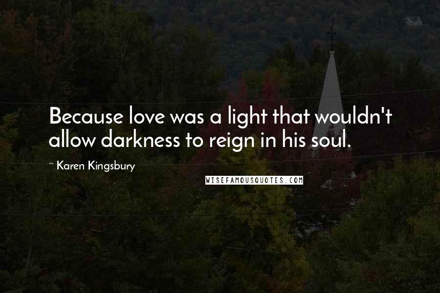 Karen Kingsbury Quotes: Because love was a light that wouldn't allow darkness to reign in his soul.