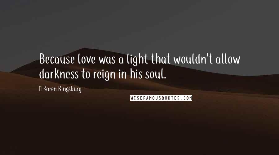 Karen Kingsbury Quotes: Because love was a light that wouldn't allow darkness to reign in his soul.