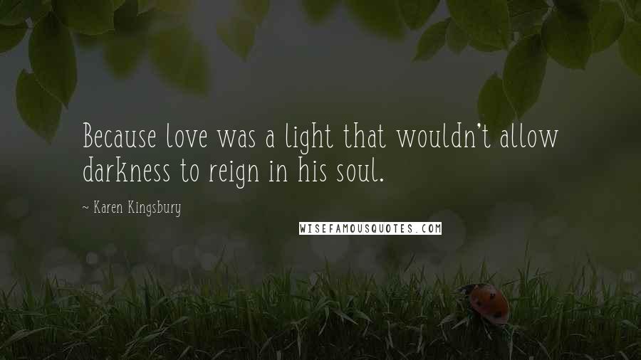 Karen Kingsbury Quotes: Because love was a light that wouldn't allow darkness to reign in his soul.