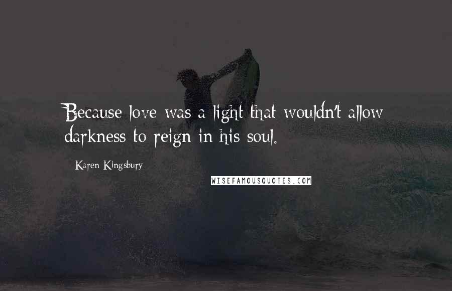 Karen Kingsbury Quotes: Because love was a light that wouldn't allow darkness to reign in his soul.