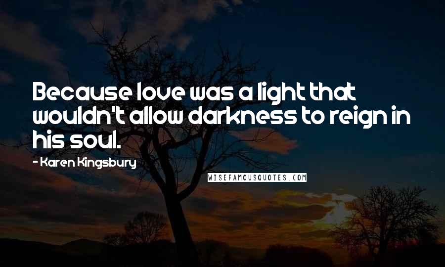 Karen Kingsbury Quotes: Because love was a light that wouldn't allow darkness to reign in his soul.