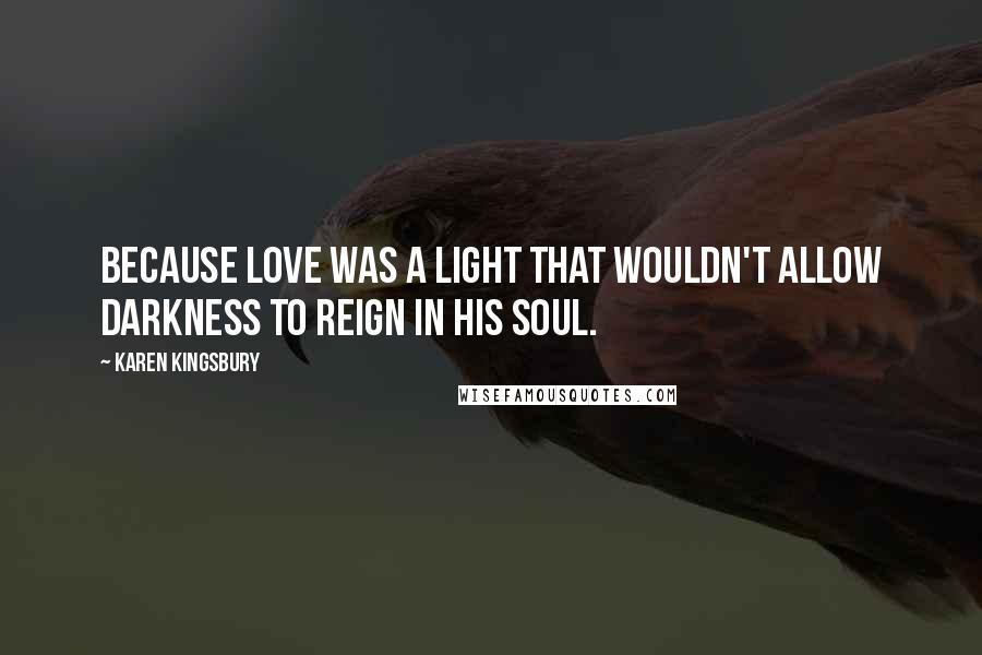 Karen Kingsbury Quotes: Because love was a light that wouldn't allow darkness to reign in his soul.