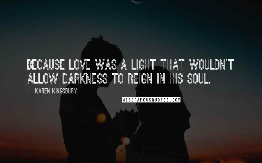 Karen Kingsbury Quotes: Because love was a light that wouldn't allow darkness to reign in his soul.