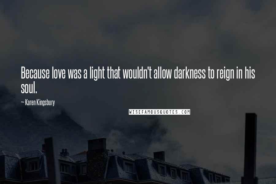 Karen Kingsbury Quotes: Because love was a light that wouldn't allow darkness to reign in his soul.