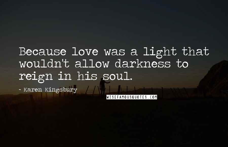 Karen Kingsbury Quotes: Because love was a light that wouldn't allow darkness to reign in his soul.