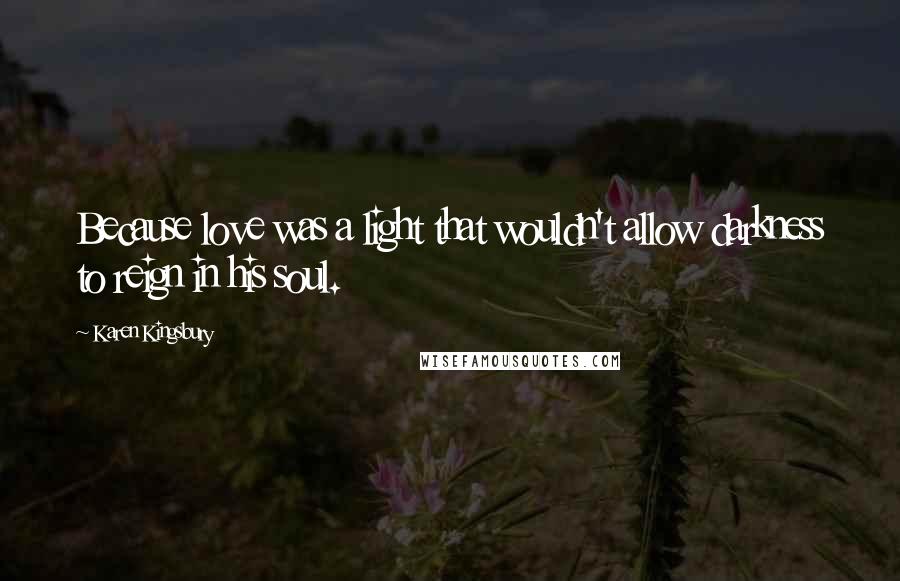 Karen Kingsbury Quotes: Because love was a light that wouldn't allow darkness to reign in his soul.