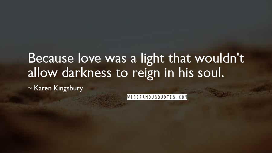 Karen Kingsbury Quotes: Because love was a light that wouldn't allow darkness to reign in his soul.