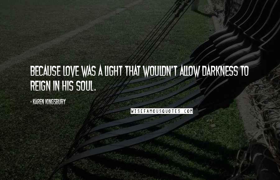 Karen Kingsbury Quotes: Because love was a light that wouldn't allow darkness to reign in his soul.