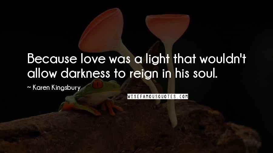 Karen Kingsbury Quotes: Because love was a light that wouldn't allow darkness to reign in his soul.