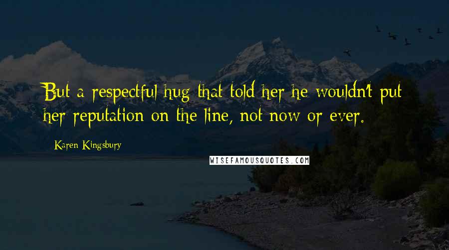 Karen Kingsbury Quotes: But a respectful hug that told her he wouldn't put her reputation on the line, not now or ever.
